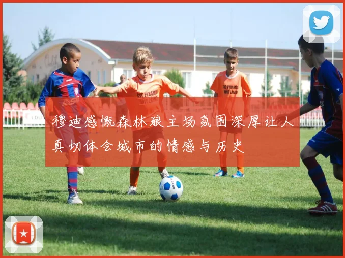 穆迪感慨森林狼主场氛围深厚让人真切体会城市的情感与历史