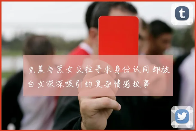 克莱与黑女交往寻求身份认同却被白女深深吸引的复杂情感故事