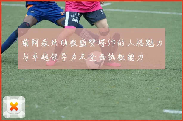前阿森纳助教盛赞塔帅的人格魅力与卓越领导力及全面执教能力