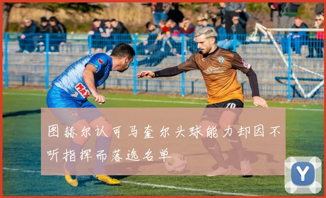 图赫尔认可马奎尔头球能力却因不听指挥而落选名单