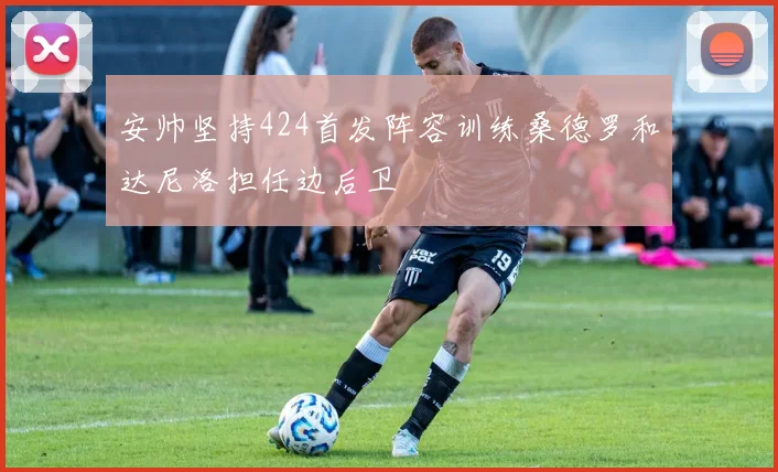安帅坚持424首发阵容训练桑德罗和达尼洛担任边后卫
