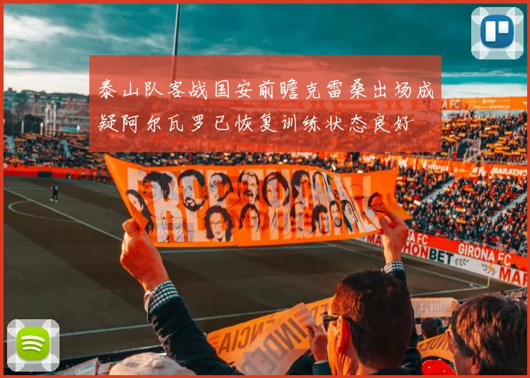 泰山队客战国安前瞻克雷桑出场成疑阿尔瓦罗已恢复训练状态良好