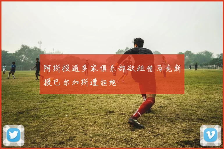 阿斯报道多家俱乐部欲租借马竞新援巴尔加斯遭拒绝