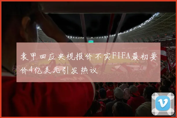 袁甲回应央视报价不实FIFA最初要价4亿美元引发热议