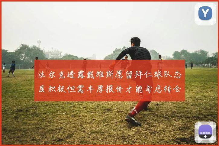 法尔克透露戴维斯愿留拜仁球队态度积极但需丰厚报价才能考虑转会