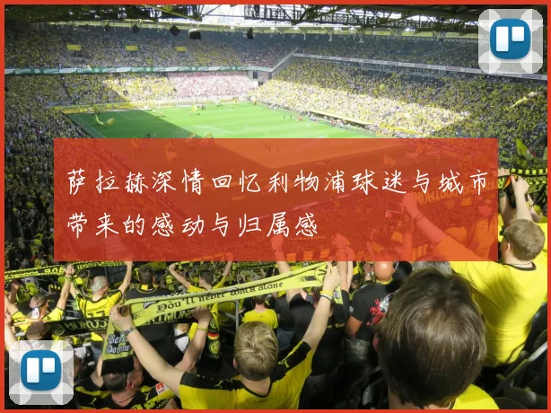 萨拉赫深情回忆利物浦球迷与城市带来的感动与归属感