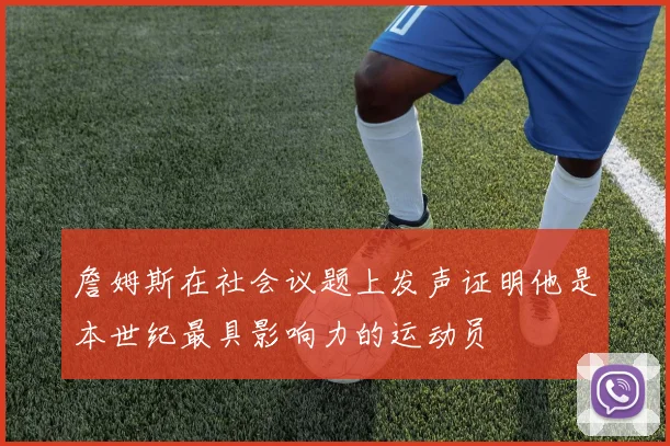 詹姆斯在社会议题上发声证明他是本世纪最具影响力的运动员