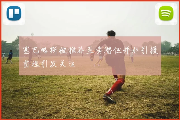 塞巴略斯被推荐至黄潜但并非引援首选引发关注