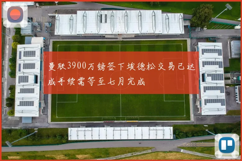 曼联3900万镑签下埃德松交易已达成手续需等至七月完成