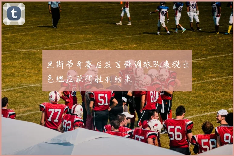 里斯蒂奇赛后发言强调球队表现出色理应获得胜利结果