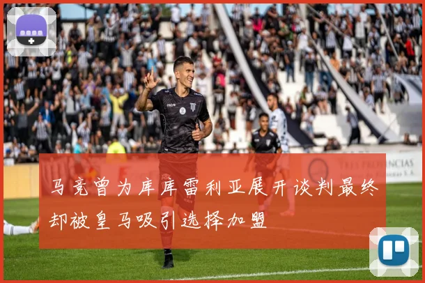 马竞曾为库库雷利亚展开谈判最终却被皇马吸引选择加盟