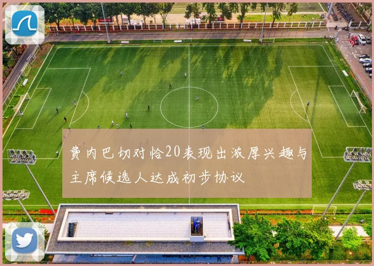 费内巴切对恰20表现出浓厚兴趣与主席候选人达成初步协议