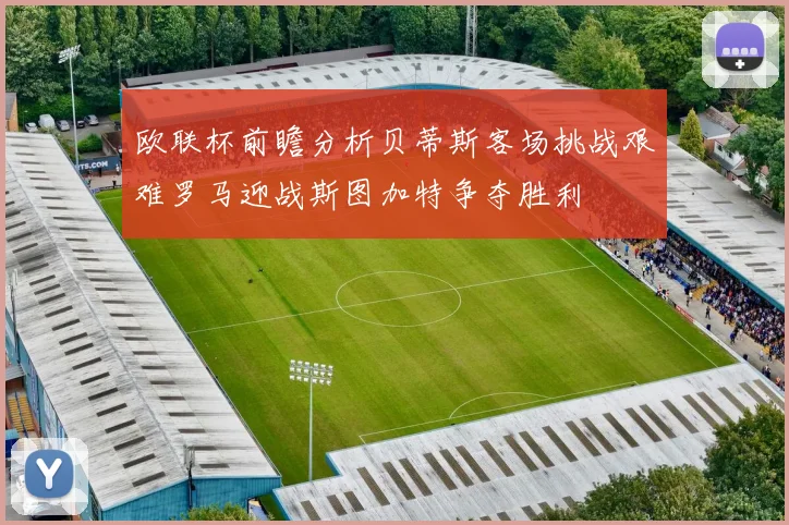 欧联杯前瞻分析贝蒂斯客场挑战艰难罗马迎战斯图加特争夺胜利