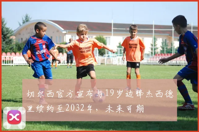切尔西官方宣布与19岁边锋杰西德里续约至2032年，未来可期