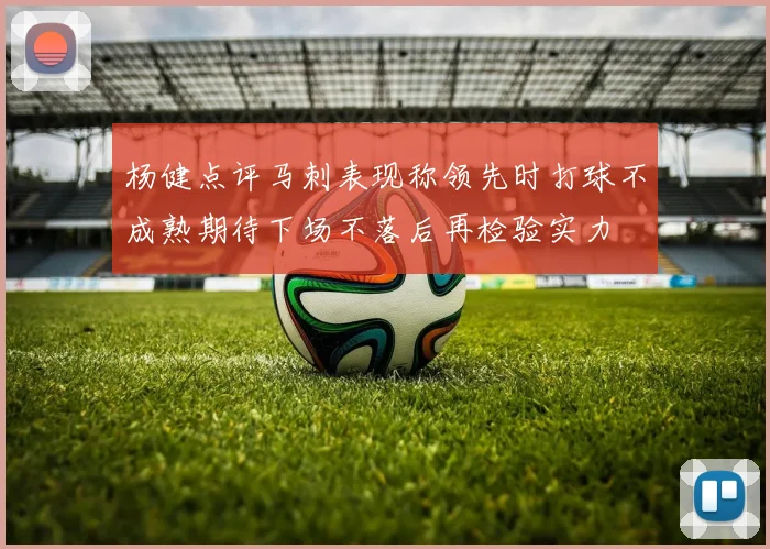 杨健点评马刺表现称领先时打球不成熟期待下场不落后再检验实力