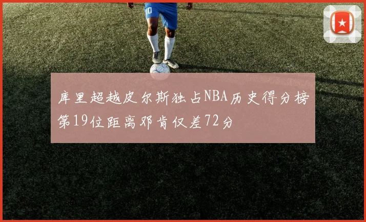库里超越皮尔斯独占NBA历史得分榜第19位距离邓肯仅差72分