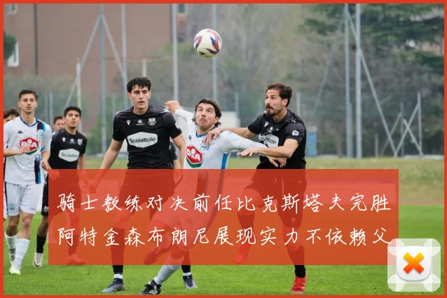 骑士教练对决前任比克斯塔夫完胜阿特金森布朗尼展现实力不依赖父亲
