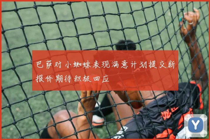 巴萨对小蜘蛛表现满意计划提交新报价期待积极回应