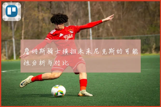 詹姆斯骑士横扫未来尼克斯的可能性分析与对比