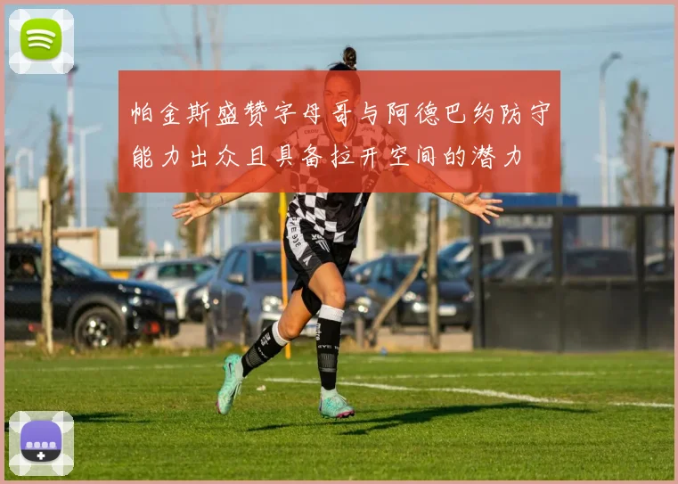 帕金斯盛赞字母哥与阿德巴约防守能力出众且具备拉开空间的潜力