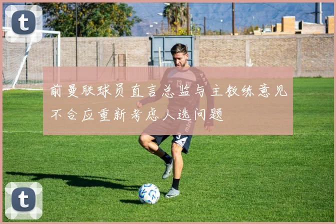 前曼联球员直言总监与主教练意见不合应重新考虑人选问题
