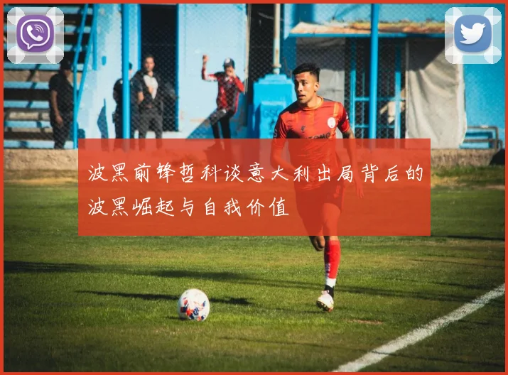 波黑前锋哲科谈意大利出局背后的波黑崛起与自我价值