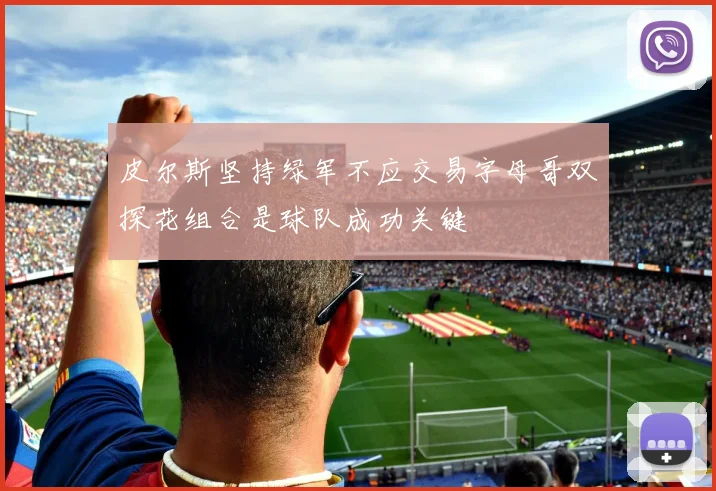 皮尔斯坚持绿军不应交易字母哥双探花组合是球队成功关键