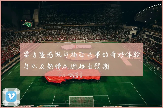 雷吉隆感慨与梅西共事的奇妙体验与队友热情欢迎超出预期