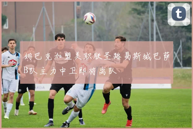姆巴克加盟美职联圣路易斯城巴萨B队主力中卫即将离队