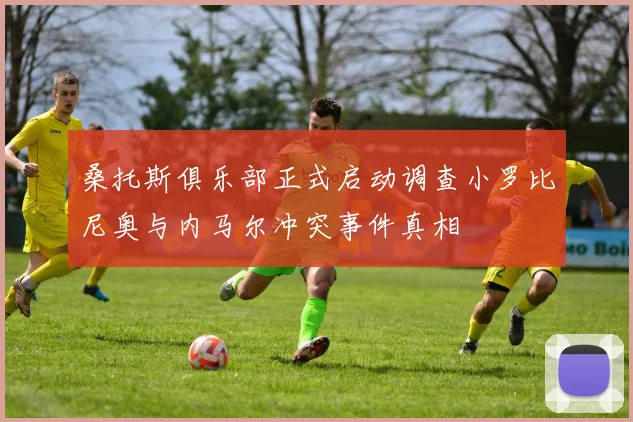 桑托斯俱乐部正式启动调查小罗比尼奥与内马尔冲突事件真相