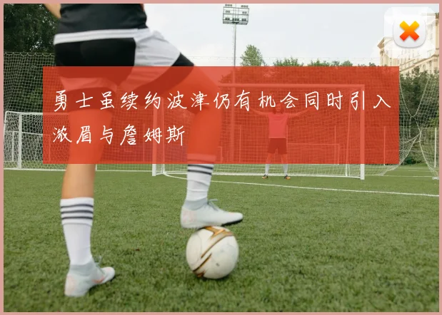 勇士虽续约波津仍有机会同时引入浓眉与詹姆斯