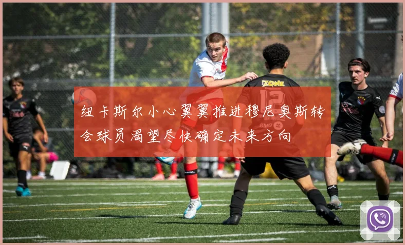 纽卡斯尔小心翼翼推进穆尼奥斯转会球员渴望尽快确定未来方向