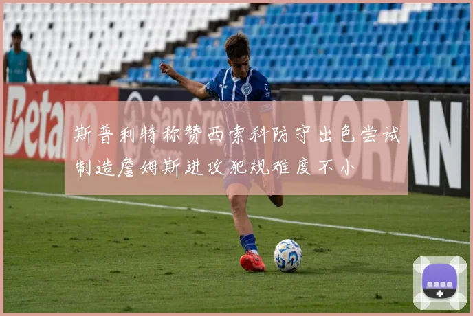 斯普利特称赞西索科防守出色尝试制造詹姆斯进攻犯规难度不小